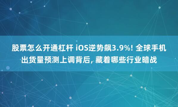 股票怎么开通杠杆 iOS逆势飙3.9%! 全球手机出货量预测上调背后, 藏着哪些行业暗战