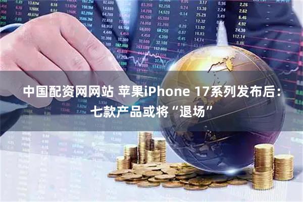 中国配资网网站 苹果iPhone 17系列发布后：七款产品或将“退场”