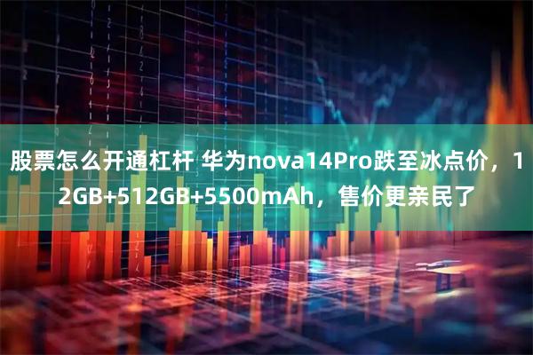 股票怎么开通杠杆 华为nova14Pro跌至冰点价，12GB+512GB+5500mAh，售价更亲民了