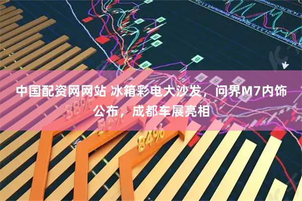 中国配资网网站 冰箱彩电大沙发，问界M7内饰公布，成都车展亮相