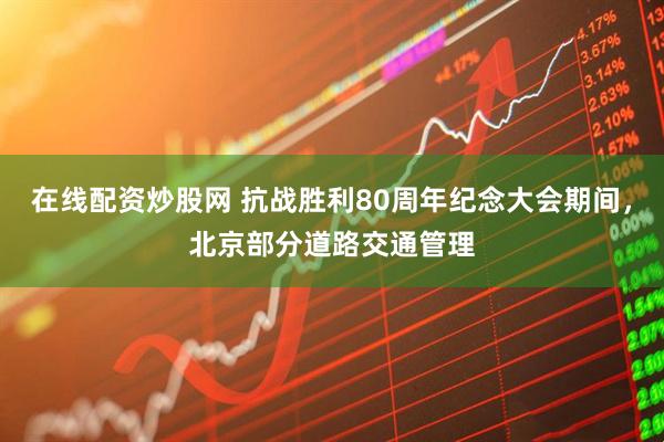 在线配资炒股网 抗战胜利80周年纪念大会期间，北京部分道路交通管理