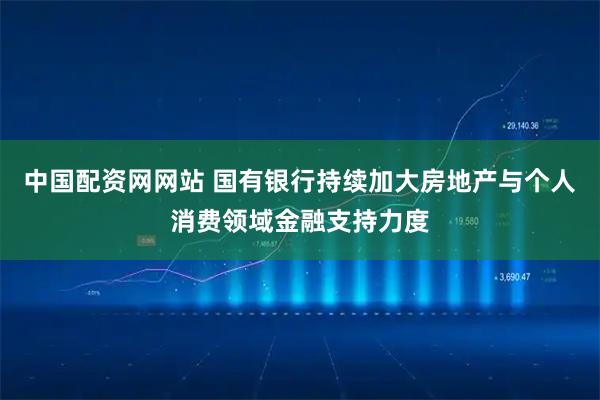 中国配资网网站 国有银行持续加大房地产与个人消费领域金融支持力度