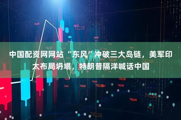 中国配资网网站 “东风”冲破三大岛链，美军印太布局坍塌，特朗普隔洋喊话中国
