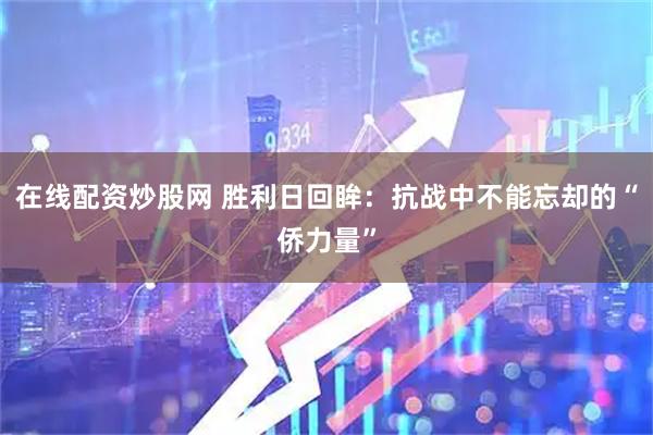 在线配资炒股网 胜利日回眸：抗战中不能忘却的“侨力量”