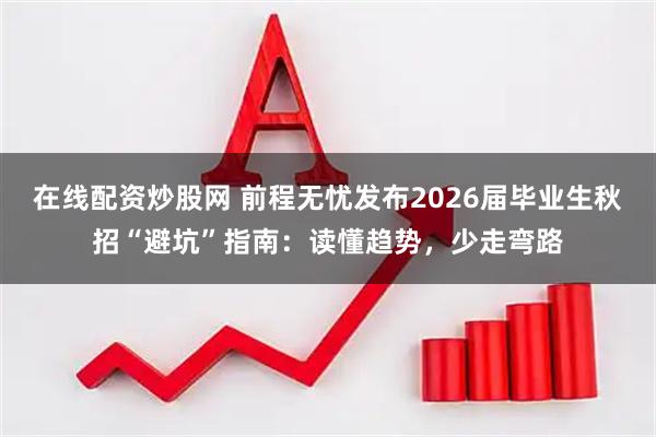 在线配资炒股网 前程无忧发布2026届毕业生秋招“避坑”指南：读懂趋势，少走弯路