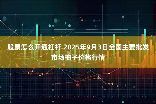 股票怎么开通杠杆 2025年9月3日全国主要批发市场柚子价格行情