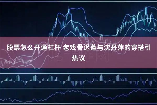股票怎么开通杠杆 老戏骨迟蓬与沈丹萍的穿搭引热议