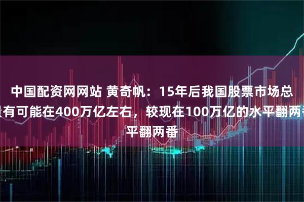 中国配资网网站 黄奇帆：15年后我国股票市场总量有可能在400万亿左右，较现在100万亿的水平翻两番