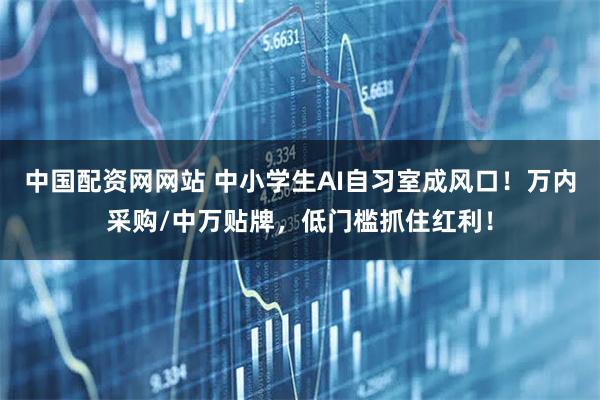 中国配资网网站 中小学生AI自习室成风口！万内采购/中万贴牌，低门槛抓住红利！