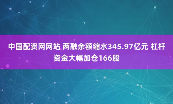 中国配资网网站 两融余额缩水345.97亿元 杠杆资金大幅加仓166股