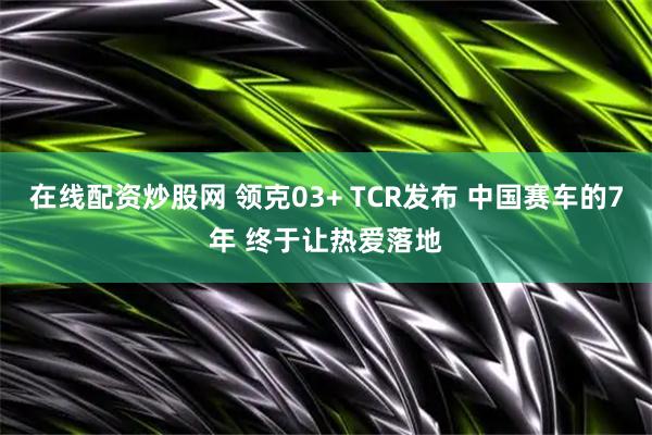 在线配资炒股网 领克03+ TCR发布 中国赛车的7年 终于让热爱落地