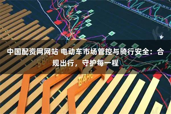 中国配资网网站 电动车市场管控与骑行安全：合规出行，守护每一程