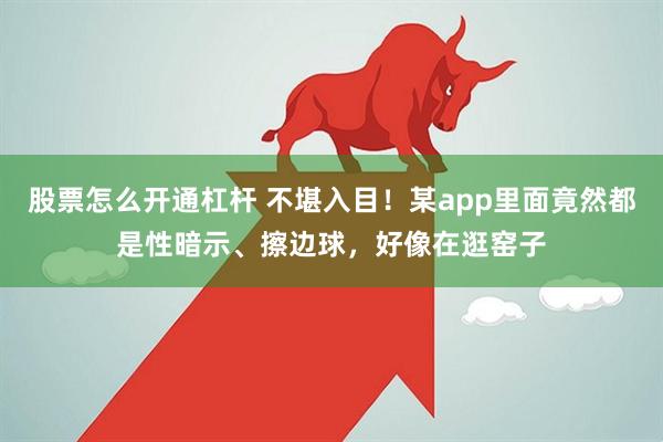股票怎么开通杠杆 不堪入目！某app里面竟然都是性暗示、擦边球，好像在逛窑子