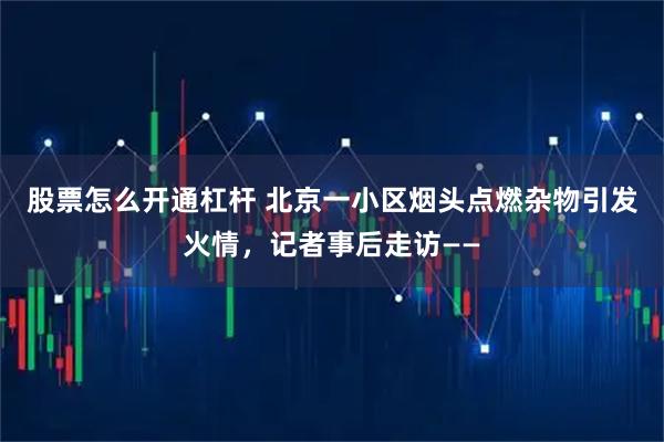 股票怎么开通杠杆 北京一小区烟头点燃杂物引发火情，记者事后走访——