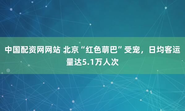 中国配资网网站 北京“红色萌巴”受宠，日均客运量达5.1万人次