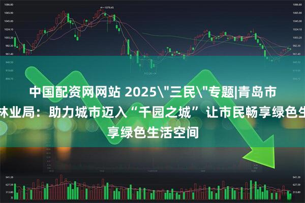 中国配资网网站 2025＂三民＂专题|青岛市园林和林业局：助力城市迈入“千园之城” 让市民畅享绿色生活空间