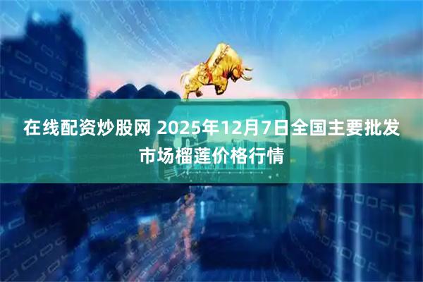 在线配资炒股网 2025年12月7日全国主要批发市场榴莲价格行情
