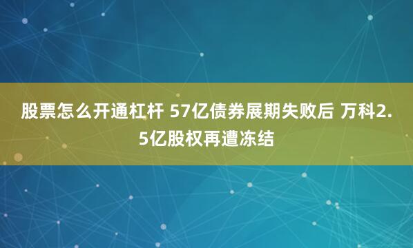 股票怎么开通杠杆 57亿债券展期失败后 万科2.5亿股权再遭冻结
