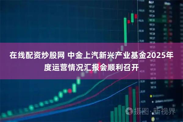 在线配资炒股网 中金上汽新兴产业基金2025年度运营情况汇报会顺利召开
