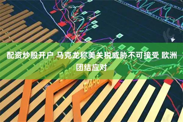配资炒股开户 马克龙称美关税威胁不可接受 欧洲团结应对