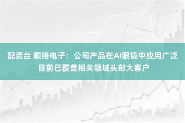 配资台 顺络电子：公司产品在AI眼镜中应用广泛 目前已覆盖相关领域头部大客户