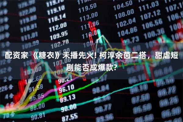 配资家 《糖衣》未播先火! 柯淳余茵二搭，甜虐短剧能否成爆款?