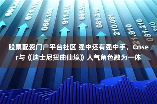 股票配资门户平台社区 强中还有强中手，Coser与《迪士尼扭曲仙境》人气角色融为一体