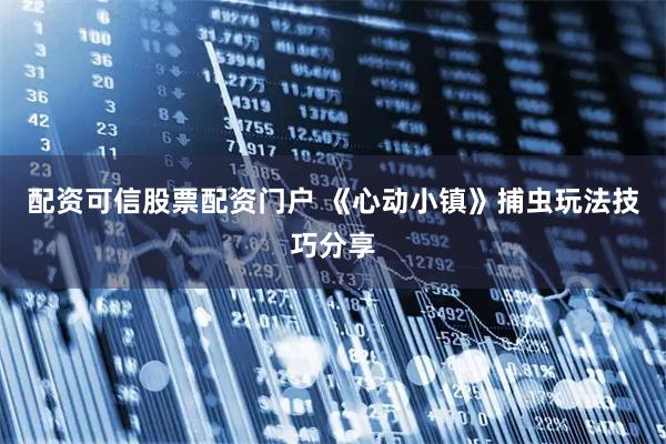 配资可信股票配资门户 《心动小镇》捕虫玩法技巧分享