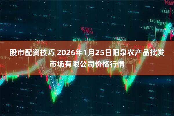 股市配资技巧 2026年1月25日阳泉农产品批发市场有限公司价格行情