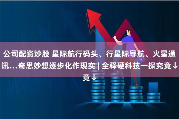 公司配资炒股 星际航行码头、行星际导航、火星通讯…奇思妙想逐步化作现实 | 全释硬科技一探究竟↓