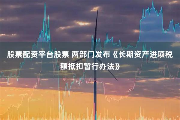 股票配资平台股票 两部门发布《长期资产进项税额抵扣暂行办法》