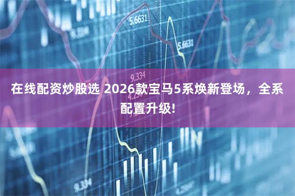 在线配资炒股选 2026款宝马5系焕新登场，全系配置升级!