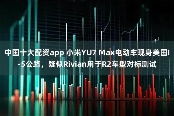 中国十大配资app 小米YU7 Max电动车现身美国I-5公路，疑似Rivian用于R2车型对标测试
