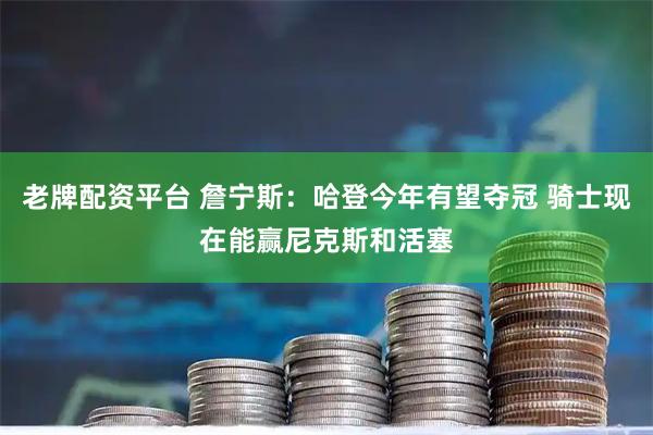 老牌配资平台 詹宁斯：哈登今年有望夺冠 骑士现在能赢尼克斯和活塞