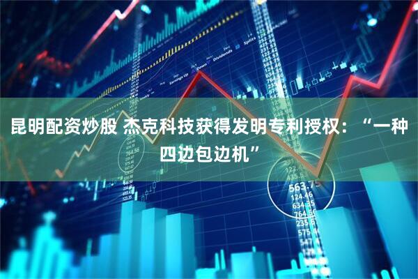昆明配资炒股 杰克科技获得发明专利授权：“一种四边包边机”
