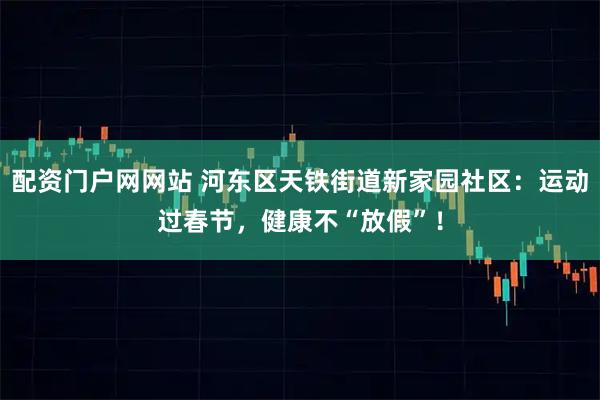 配资门户网网站 河东区天铁街道新家园社区：运动过春节，健康不“放假”！