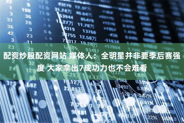 配资炒股配资网站 媒体人：全明星并非要季后赛强度 大家拿出7成功力也不会难看
