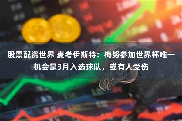 股票配资世界 麦考伊斯特：梅努参加世界杯唯一机会是3月入选球队，或有人受伤