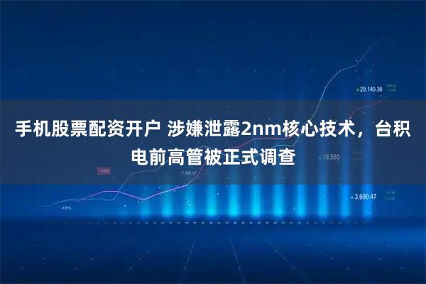 手机股票配资开户 涉嫌泄露2nm核心技术，台积电前高管被正式调查