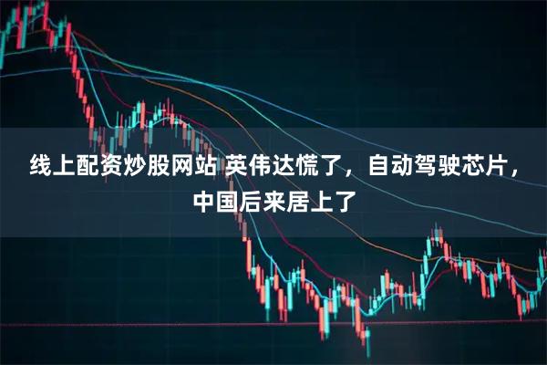 线上配资炒股网站 英伟达慌了，自动驾驶芯片，中国后来居上了