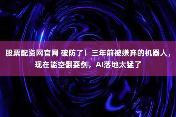 股票配资网官网 破防了！三年前被嫌弃的机器人，现在能空翻耍剑，AI落地太猛了