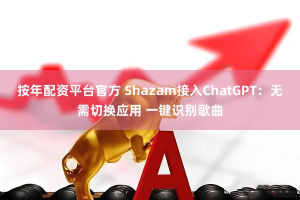 按年配资平台官方 Shazam接入ChatGPT：无需切换应用 一键识别歌曲