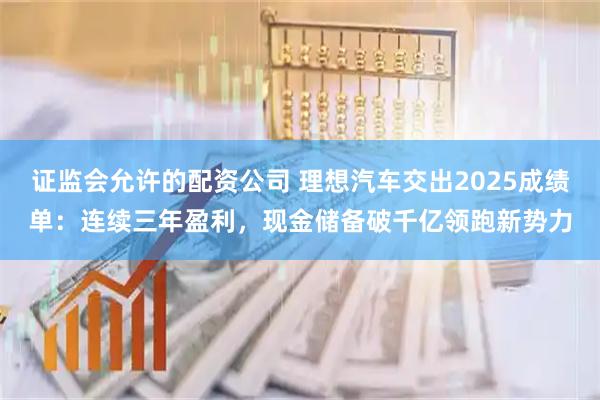 证监会允许的配资公司 理想汽车交出2025成绩单：连续三年盈利，现金储备破千亿领跑新势力