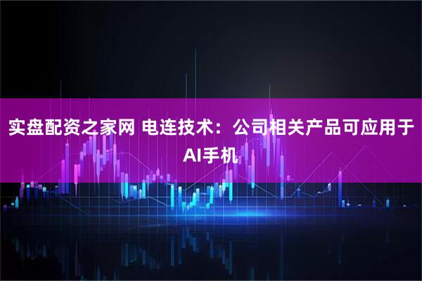 实盘配资之家网 电连技术：公司相关产品可应用于AI手机