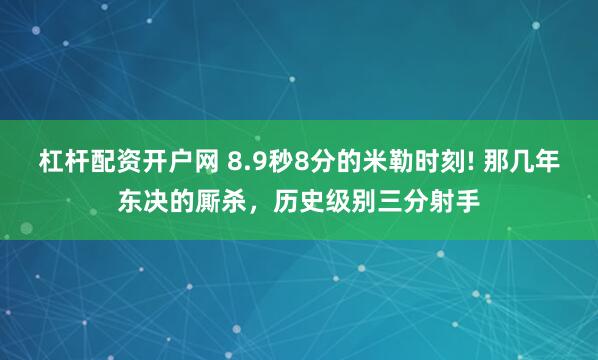 杠杆配资开户网 8.9秒8分的米勒时刻! 那几年东决的厮杀，历史级别三分射手