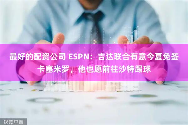 最好的配资公司 ESPN：吉达联合有意今夏免签卡塞米罗，他也愿前往沙特踢球